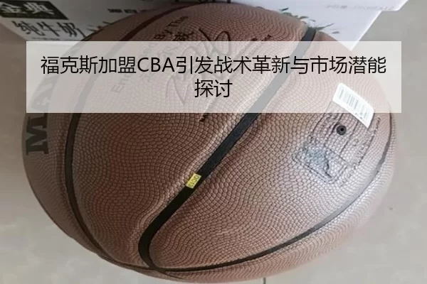 福克斯加盟CBA引发战术革新与市场潜能探讨