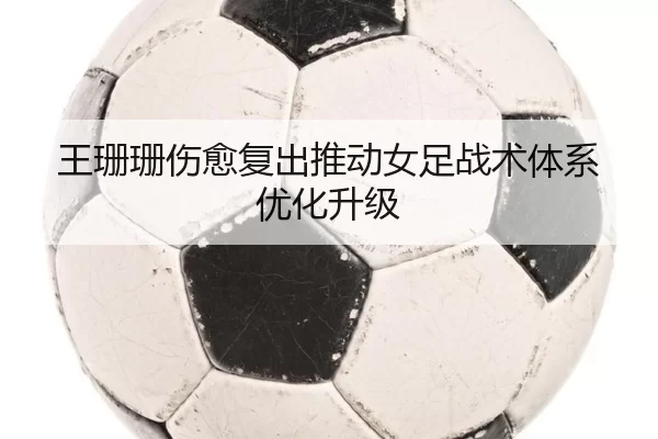 王珊珊伤愈复出推动女足战术体系优化升级