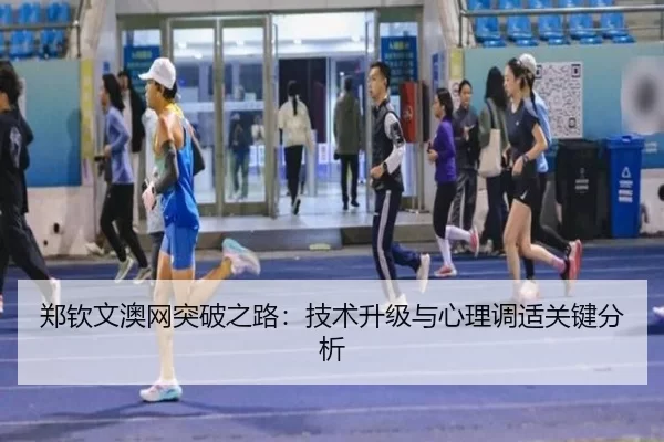 郑钦文澳网突破之路：技术升级与心理调适关键分析
